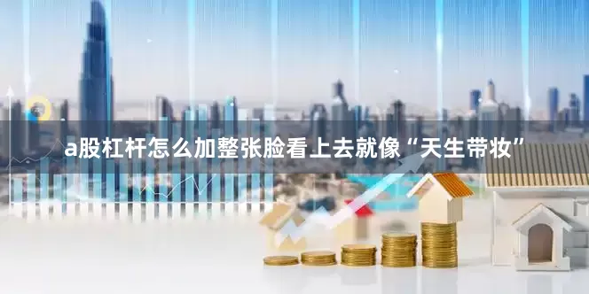 a股杠杆怎么加整张脸看上去就像“天生带妆”