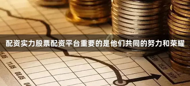 配资实力股票配资平台重要的是他们共同的努力和荣耀