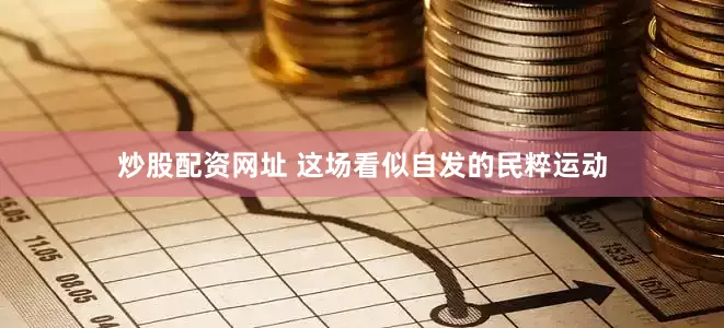 炒股配资网址 这场看似自发的民粹运动