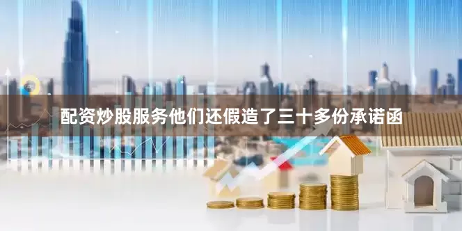 配资炒股服务他们还假造了三十多份承诺函