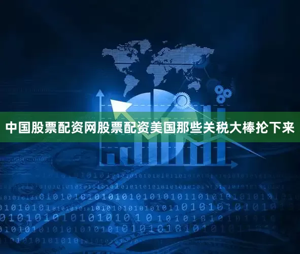 中国股票配资网股票配资美国那些关税大棒抡下来