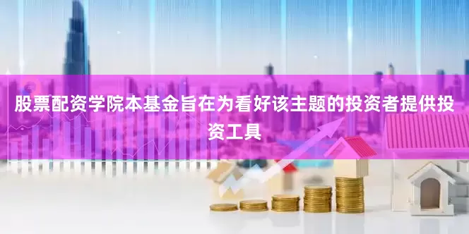 股票配资学院本基金旨在为看好该主题的投资者提供投资工具