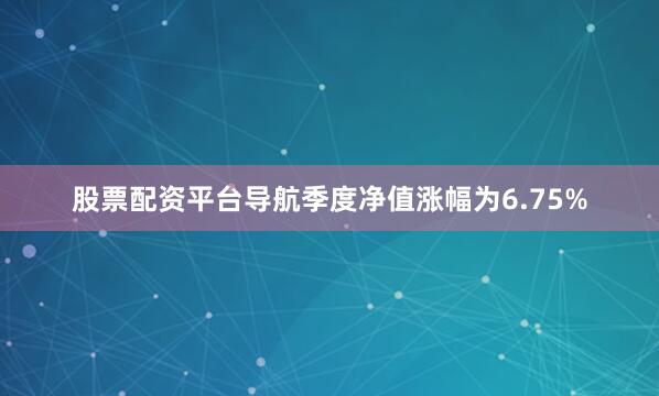 股票配资平台导航季度净值涨幅为6.75%