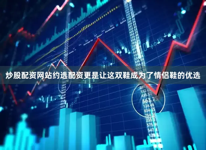 炒股配资网站约选配资更是让这双鞋成为了情侣鞋的优选