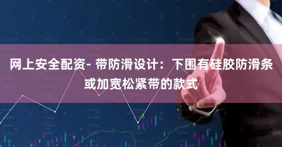 网上安全配资- 带防滑设计：下围有硅胶防滑条或加宽松紧带的款式