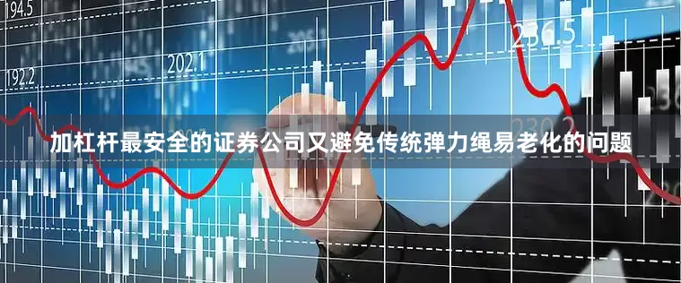 加杠杆最安全的证券公司又避免传统弹力绳易老化的问题