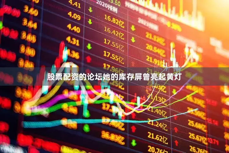 股票配资的论坛她的库存屏曾亮起黄灯