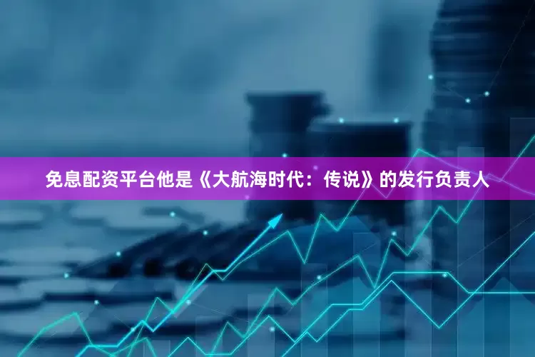 免息配资平台他是《大航海时代：传说》的发行负责人