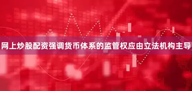 网上炒股配资强调货币体系的监管权应由立法机构主导