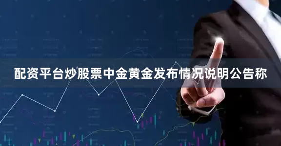 配资平台炒股票中金黄金发布情况说明公告称