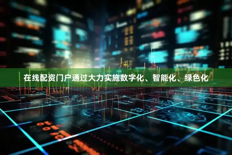 在线配资门户通过大力实施数字化、智能化、绿色化