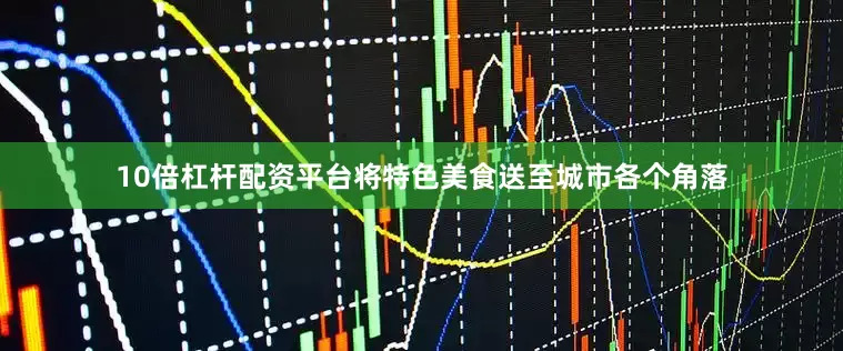 10倍杠杆配资平台将特色美食送至城市各个角落