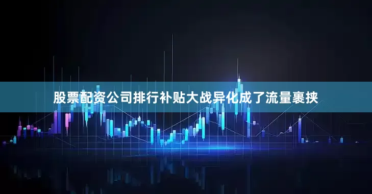 股票配资公司排行补贴大战异化成了流量裹挟