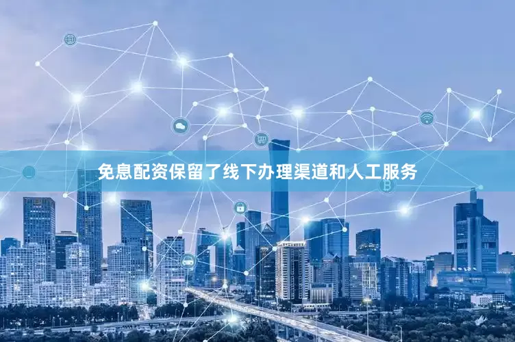 免息配资保留了线下办理渠道和人工服务