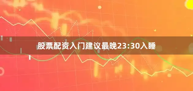股票配资入门建议最晚23:30入睡