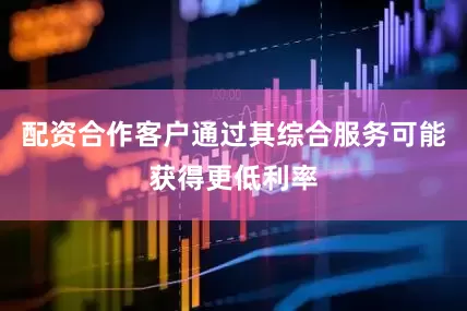 配资合作客户通过其综合服务可能获得更低利率