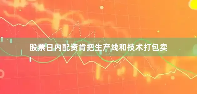 股票日内配资肯把生产线和技术打包卖