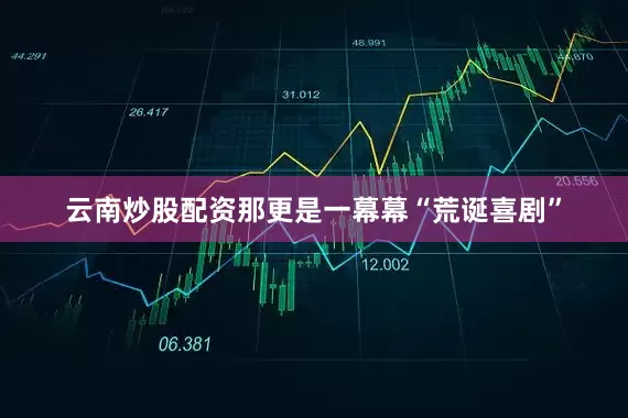 云南炒股配资那更是一幕幕“荒诞喜剧”