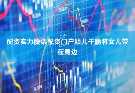 配资实力股票配资门户颖儿干脆将女儿带在身边