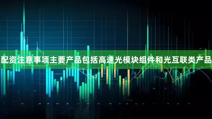 配资注意事项主要产品包括高速光模块组件和光互联类产品