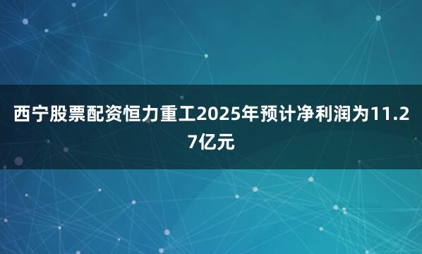 西宁股票配资恒力重工2025年预计净利润为11.27亿元