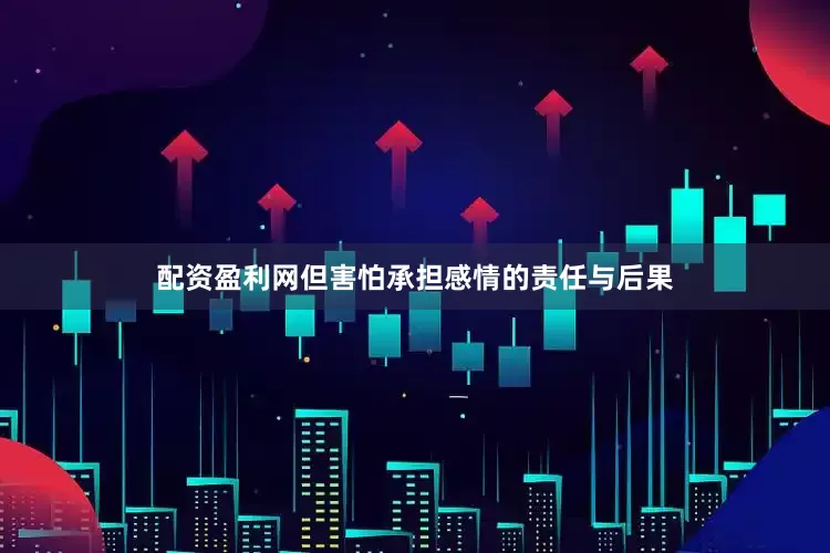 配资盈利网但害怕承担感情的责任与后果