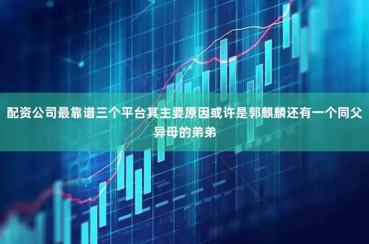 配资公司最靠谱三个平台其主要原因或许是郭麒麟还有一个同父异母的弟弟