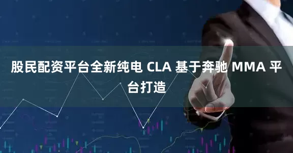 股民配资平台全新纯电 CLA 基于奔驰 MMA 平台打造
