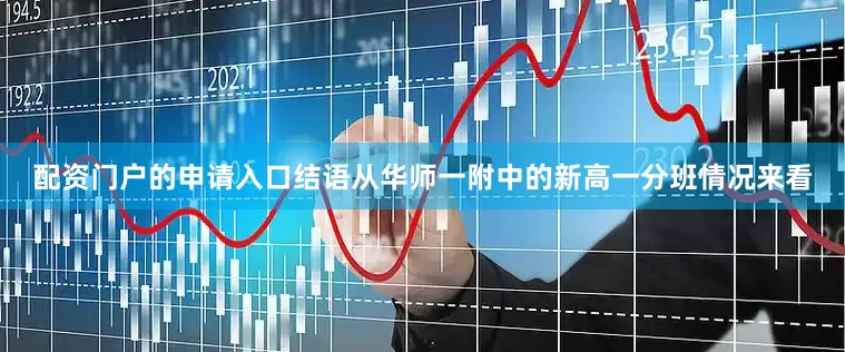 配资门户的申请入口结语从华师一附中的新高一分班情况来看