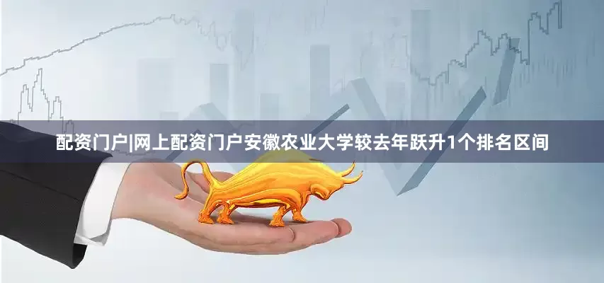 配资门户|网上配资门户安徽农业大学较去年跃升1个排名区间