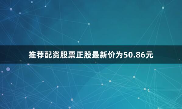 推荐配资股票正股最新价为50.86元