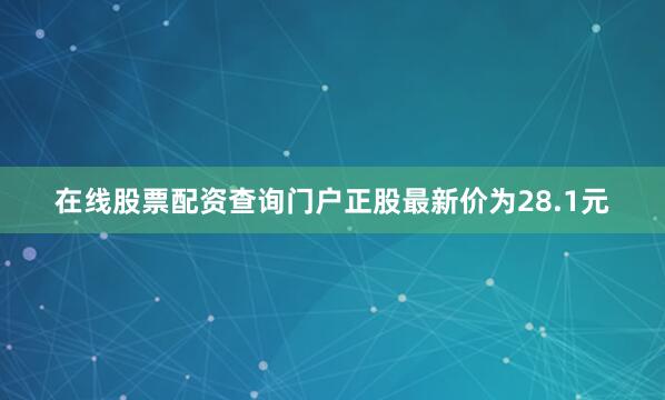 在线股票配资查询门户正股最新价为28.1元