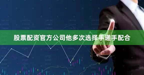 股票配资官方公司他多次选择手递手配合