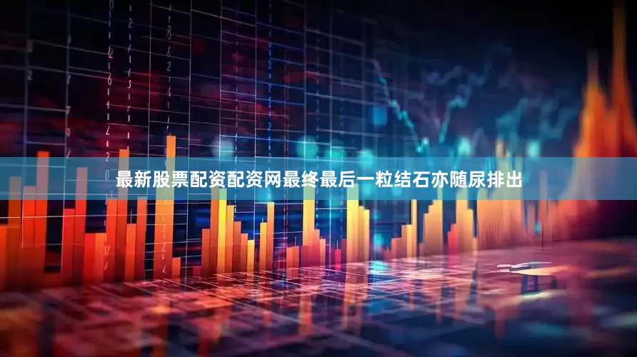 最新股票配资配资网最终最后一粒结石亦随尿排出