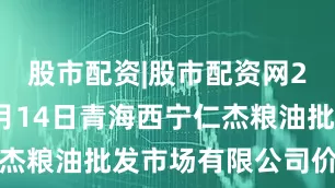 股市配资|股市配资网2025年9月14日青海西宁仁杰粮油批发市场有限公司价格行情