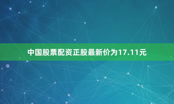 中国股票配资正股最新价为17.11元