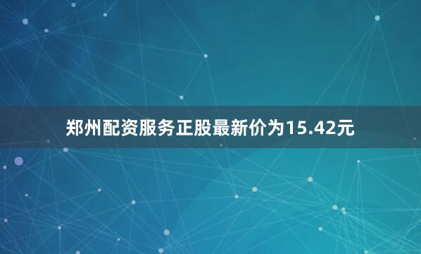 郑州配资服务正股最新价为15.42元