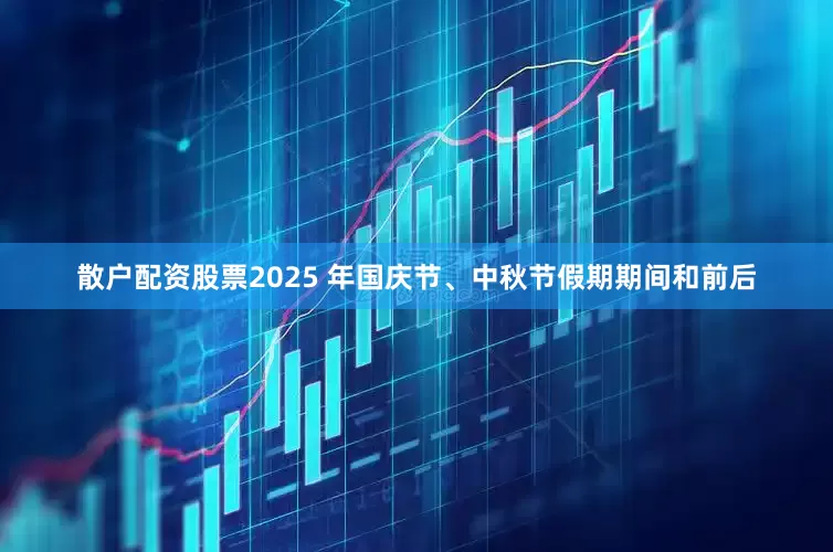 散户配资股票2025 年国庆节、中秋节假期期间和前后