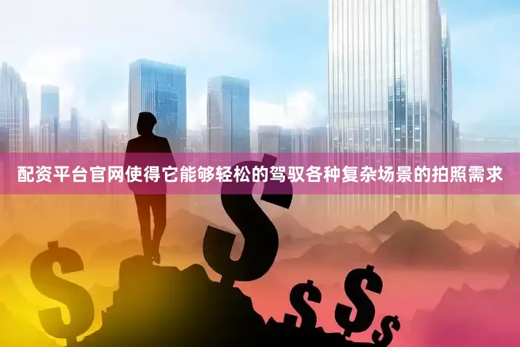 配资平台官网使得它能够轻松的驾驭各种复杂场景的拍照需求