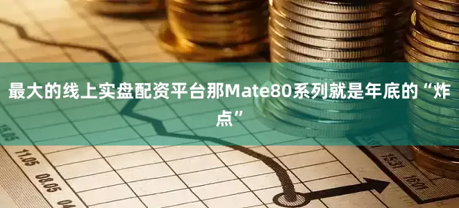 最大的线上实盘配资平台那Mate80系列就是年底的“炸点”