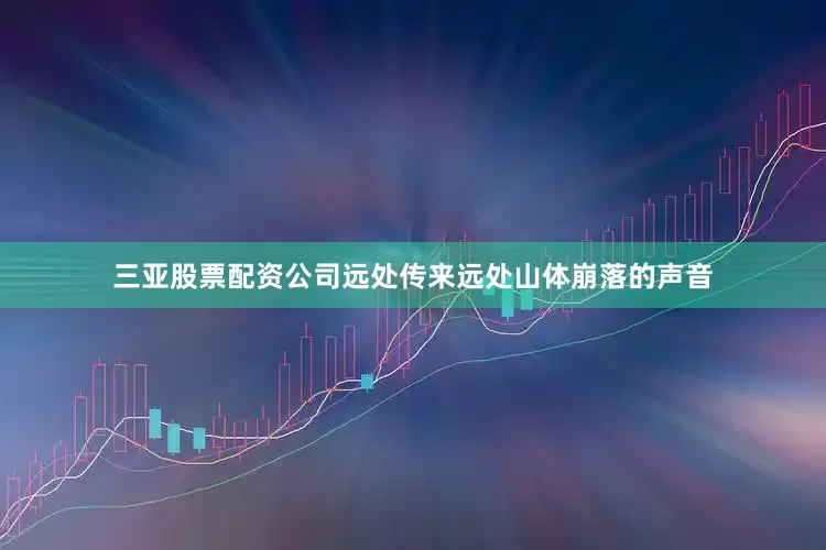 三亚股票配资公司远处传来远处山体崩落的声音