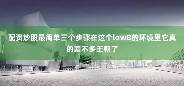 配资炒股最简单三个步骤在这个lowB的环境里它真的差不多王朝了